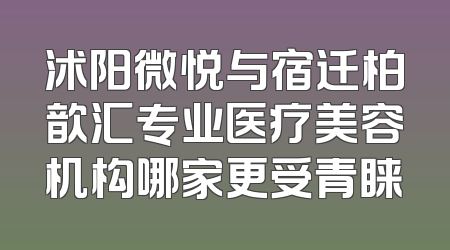 沭阳微悦与宿迁柏歆汇专业医疗美容机构哪家更受青睐