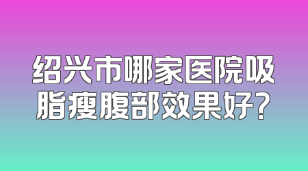 绍兴市哪家医院吸脂瘦腹部效果好？