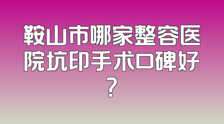 鞍山市哪家整容医院坑印手术口碑好？