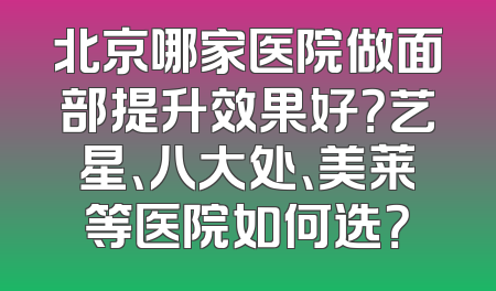 北京哪家医院做面部提升效果好？艺星、八大处、美莱等医院如何选？