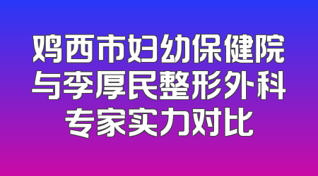 鸡西市妇幼保健院与李厚民整形外科专家实力对比