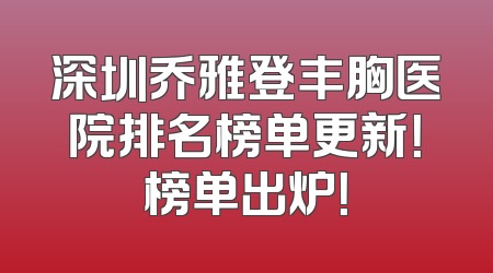 深圳乔雅登丰胸医院排名榜单更新！榜单出炉！