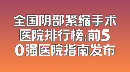 全国阴部紧缩手术医院排行榜：前50强医院指南发布