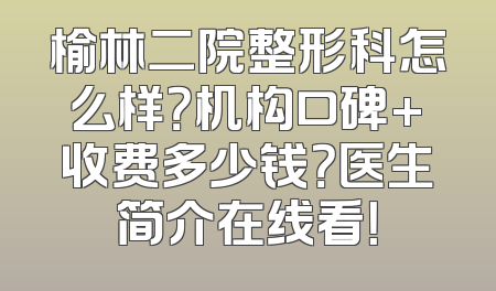 榆林二院整形科怎么样？机构口碑+收费多少钱？医生简介在线看！