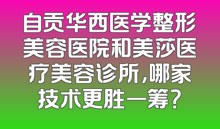 自贡华西医学整形美容医院和美莎医疗美容诊所，哪家技术更胜一筹？