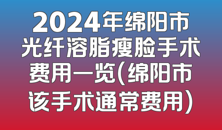 2024年绵阳市光纤溶脂瘦脸手术费用一览（绵阳市该手术通常费用）