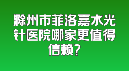 滁州市菲洛嘉水光针医院哪家更值得信赖？