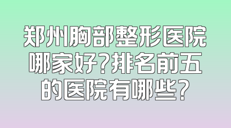 郑州胸部整形医院哪家好？排名前五的医院有哪些？