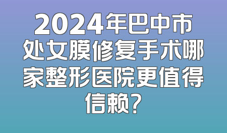 2024年巴中市处女膜修复手术哪家整形医院更值得信赖？