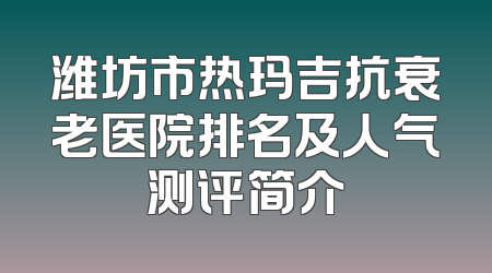 潍坊市热玛吉抗衰老医院排名及人气测评简介