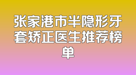 张家港市半隐形牙套矫正医生推荐榜单