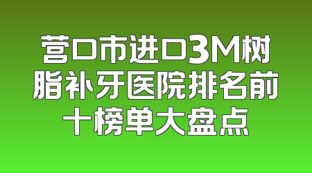 营口市进口3M树脂补牙医院排名前十榜单大盘点