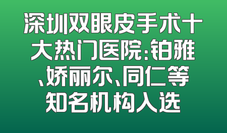 深圳双眼皮手术十大热门医院：铂雅、娇丽尔、同仁等知名机构入选