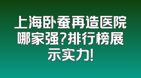 上海卧蚕再造医院哪家强？排行榜展示实力！