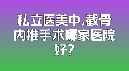 私立医美中，截骨内推手术哪家医院好？