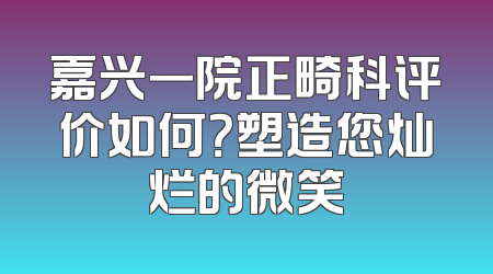嘉兴一院正畸科评价如何？塑造您灿烂的微笑