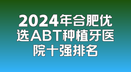 2024年合肥优选ABT种植牙医院十强排名