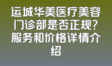 运城华美医疗美容门诊部是否正规？服务和价格详情介绍