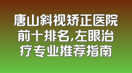 唐山斜视矫正医院前十排名，左眼治疗专业推荐指南