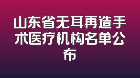 山东省无耳再造手术医疗机构名单公布