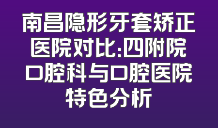 南昌隐形牙套矫正医院对比：四附院口腔科与口腔医院特色分析