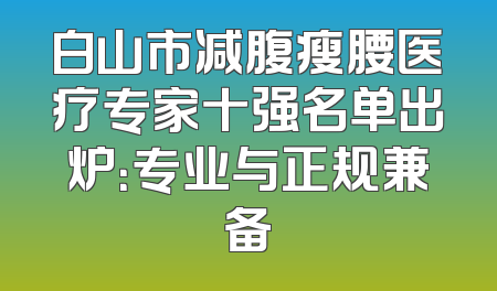 白山市减腹瘦腰医疗专家十强名单出炉：专业与正规兼备