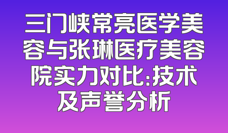 三门峡常亮医学美容与张琳医疗美容院实力对比：技术及声誉分析