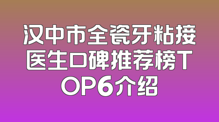 汉中市全瓷牙粘接医生口碑推荐榜TOP6介绍