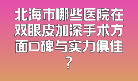 北海市哪些医院在双眼皮加深手术方面口碑与实力俱佳？