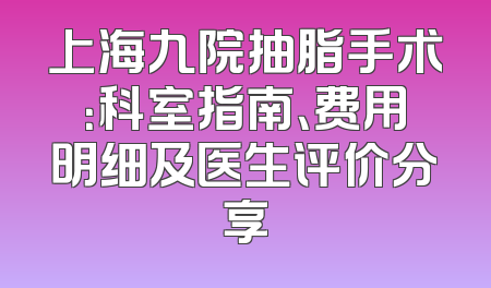 上海九院抽脂手术：科室指南、费用明细及医生评价分享