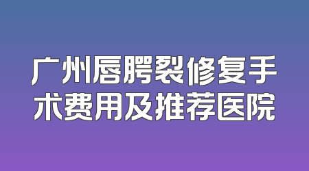广州唇腭裂修复手术费用及推荐医院