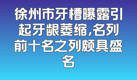徐州市牙槽曝露引起牙龈萎缩，名列前十名之列颇具盛名