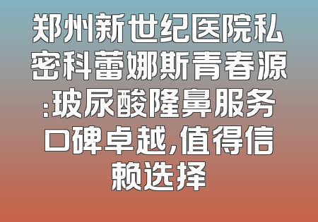 郑州新世纪医院私密科蕾娜斯青春源：玻尿酸隆鼻服务口碑卓越，值得信赖选择