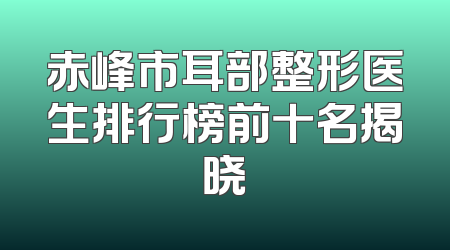 赤峰市耳部整形医生排行榜前十名揭晓