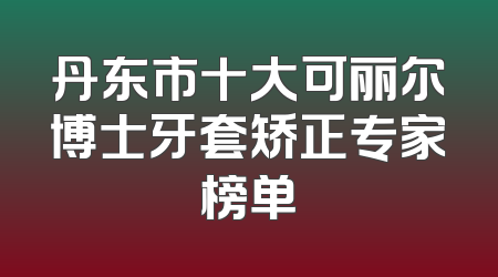 丹东市十大可丽尔博士牙套矫正专家榜单