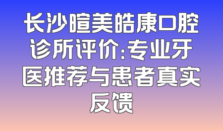 长沙暄美皓康口腔诊所评价：专业牙医推荐与患者真实反馈