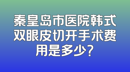 秦皇岛市医院韩式双眼皮切开手术费用是多少？