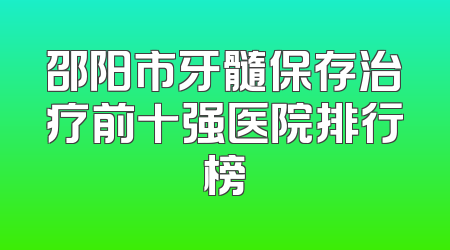 邵阳市牙髓保存治疗前十强医院排行榜