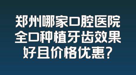郑州哪家口腔医院全口种植牙齿效果好且价格优惠？