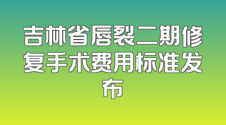 吉林省唇裂二期修复手术费用标准发布
