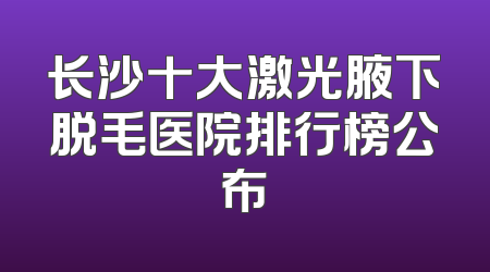 长沙十大激光腋下脱毛医院排行榜公布