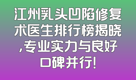 江州乳头凹陷修复术医生排行榜揭晓，专业实力与良好口碑并行！