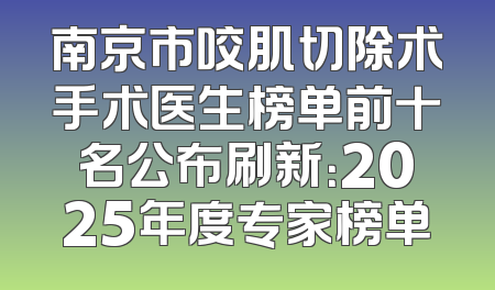 南京市咬肌切除术手术医生榜单前十名公布刷新：2025年度专家榜单