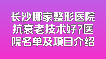 长沙哪家整形医院抗衰老技术好？医院名单及项目介绍