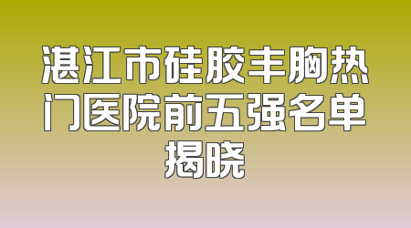 湛江市硅胶丰胸热门医院前五强名单揭晓
