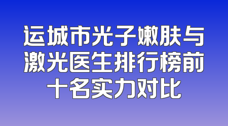 运城市光子嫩肤与激光医生排行榜前十名实力对比
