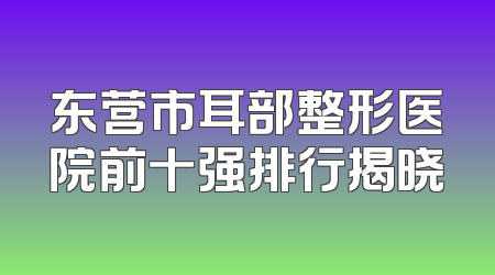 东营市耳部整形医院前十强排行揭晓