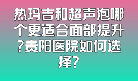 热玛吉和超声泡哪个更适合面部提升？贵阳医院如何选择？