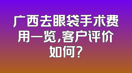 广西去眼袋手术费用一览，客户评价如何？