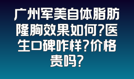 广州军美自体脂肪隆胸效果如何？医生口碑咋样？价格贵吗？